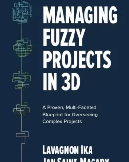 Managing Fuzzy Projects in 3D: A Proven, Multi-Faceted Blueprint for Overseeing Complex Projects – PDF